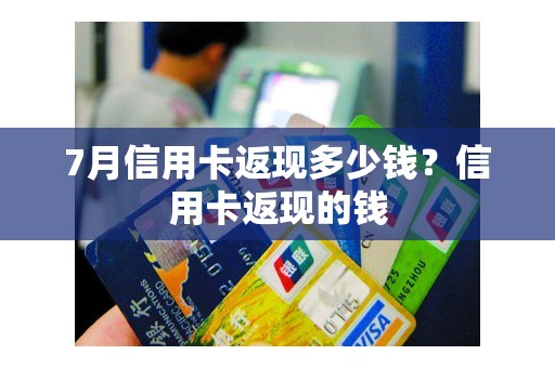 7月信用卡返现多少钱？信用卡返现的钱