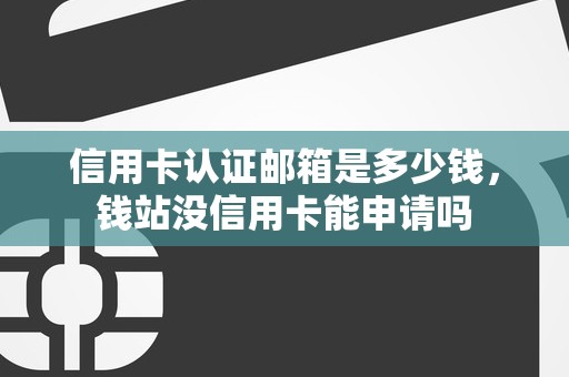 信用卡认证邮箱是多少钱，钱站没信用卡能申请吗