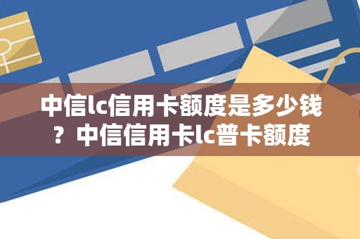 中信lc信用卡额度是多少钱？中信信用卡lc普卡额度