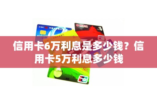 信用卡6万利息是多少钱？信用卡5万利息多少钱