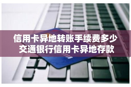 信用卡异地转账手续费多少 交通银行信用卡异地存款要手续费吗