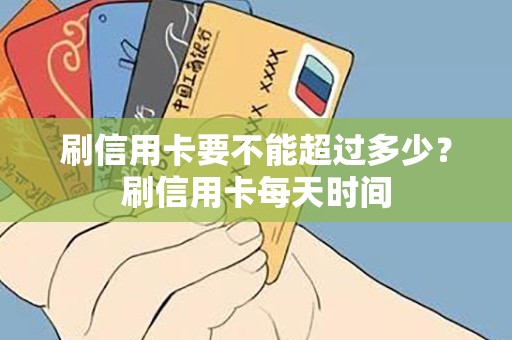 刷信用卡要不能超过多少？刷信用卡每天时间