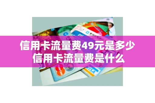 信用卡流量费49元是多少 信用卡流量费是什么