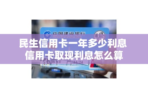 民生信用卡一年多少利息 信用卡取现利息怎么算