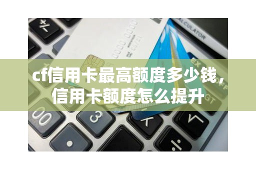 cf信用卡最高额度多少钱，信用卡额度怎么提升
