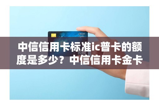 中信信用卡标准ic普卡的额度是多少？中信信用卡金卡额度是多少