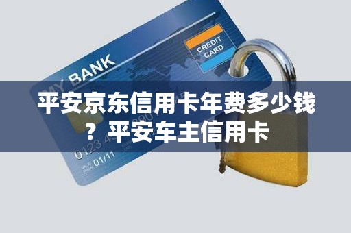 平安京东信用卡年费多少钱？平安车主信用卡