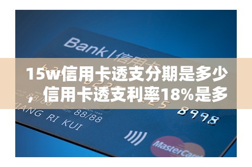 15w信用卡透支分期是多少，信用卡透支利率18%是多少利息