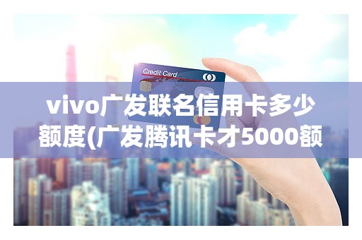 vivo广发联名信用卡多少额度(广发腾讯卡才5000额度)