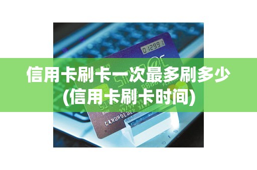 信用卡刷卡一次最多刷多少(信用卡刷卡时间)