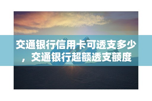 交通银行信用卡可透支多少，交通银行超额透支额度