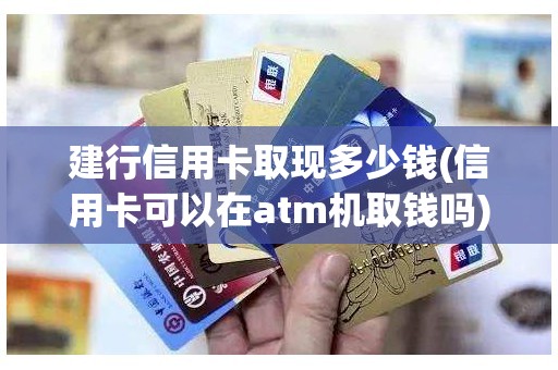 建行信用卡取现多少钱(信用卡可以在atm机取钱吗)