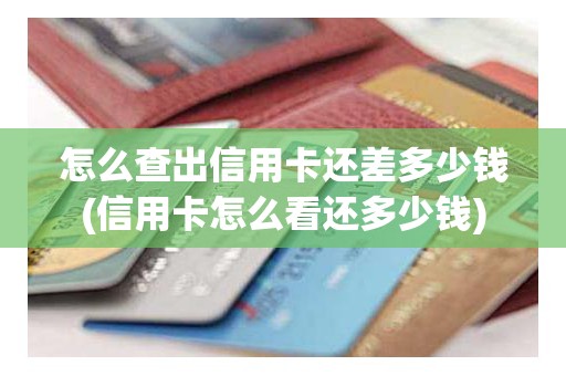 怎么查出信用卡还差多少钱(信用卡怎么看还多少钱)