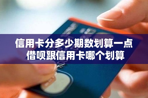 信用卡分多少期数划算一点 借呗跟信用卡哪个划算