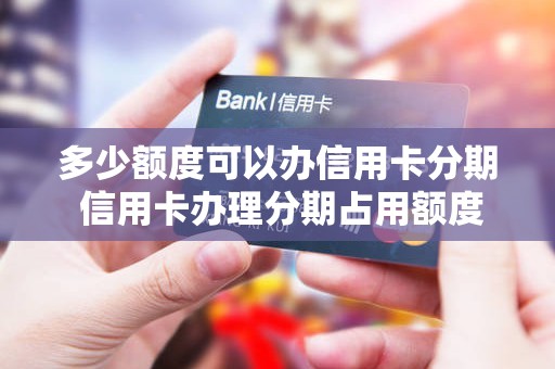 多少额度可以办信用卡分期 信用卡办理分期占用额度吗