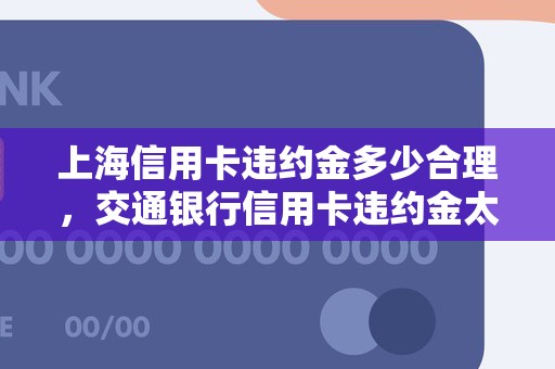 上海信用卡违约金多少合理，交通银行信用卡违约金太高