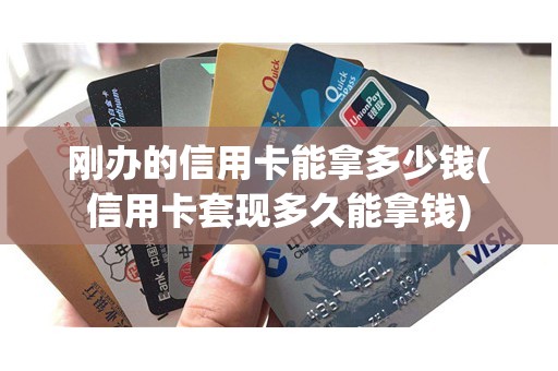 刚办的信用卡能拿多少钱(信用卡套现多久能拿钱)
