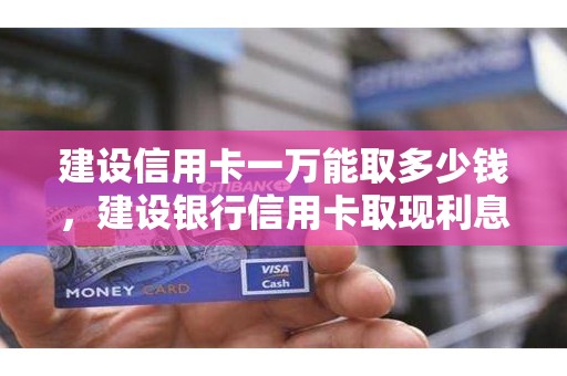 建设信用卡一万能取多少钱，建设银行信用卡取现利息