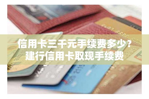 信用卡三千元手续费多少？建行信用卡取现手续费