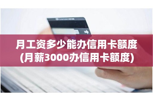月工资多少能办信用卡额度(月薪3000办信用卡额度)