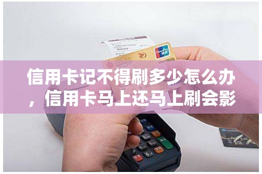 信用卡记不得刷多少怎么办，信用卡马上还马上刷会影响