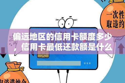 偏远地区的信用卡额度多少，信用卡最低还款额是什么意思