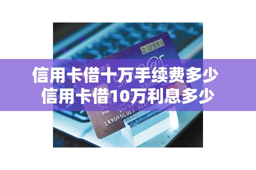 信用卡借十万手续费多少 信用卡借10万利息多少