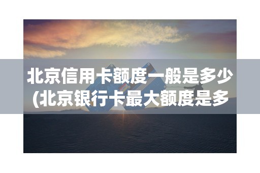 北京信用卡额度一般是多少(北京银行卡最大额度是多少)