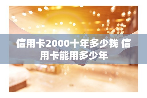 信用卡2000十年多少钱 信用卡能用多少年
