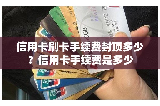 信用卡刷卡手续费封顶多少？信用卡手续费是多少