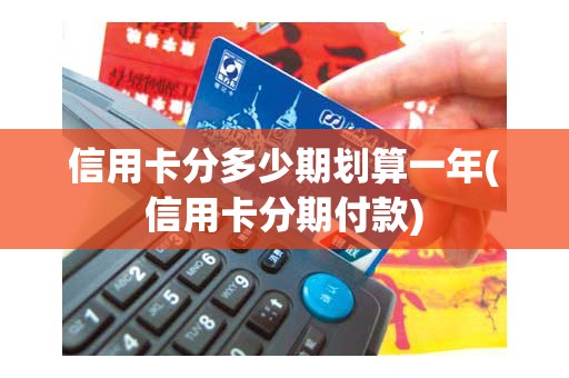 信用卡分多少期划算一年(信用卡分期付款)