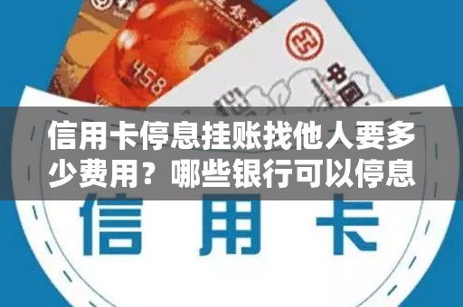 信用卡停息挂账找他人要多少费用？哪些银行可以停息挂账