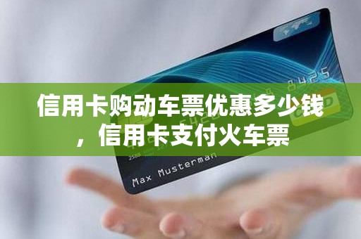 信用卡购动车票优惠多少钱，信用卡支付火车票