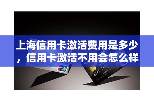 上海信用卡激活费用是多少，信用卡激活不用会怎么样