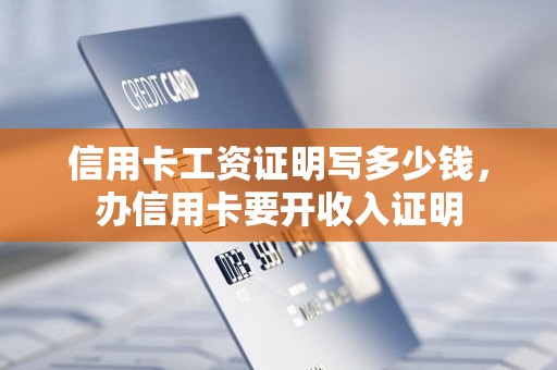 信用卡工资证明写多少钱，办信用卡要开收入证明