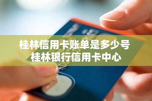 桂林信用卡账单是多少号 桂林银行信用卡中心