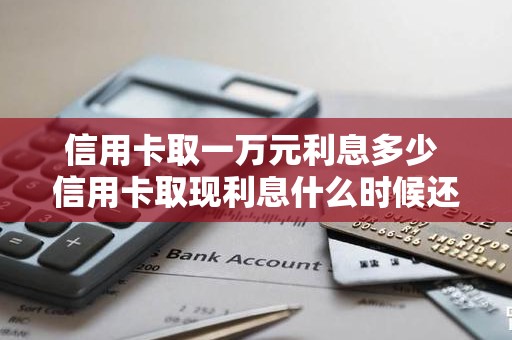 信用卡取一万元利息多少 信用卡取现利息什么时候还