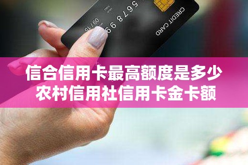 信合信用卡最高额度是多少 农村信用社信用卡金卡额度多少