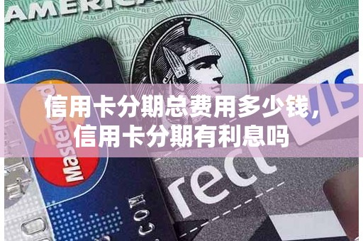 信用卡分期总费用多少钱，信用卡分期有利息吗