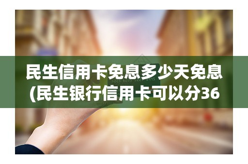 民生信用卡免息多少天免息(民生银行信用卡可以分36期吗)