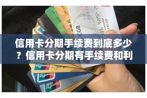 信用卡分期手续费到底多少？信用卡分期有手续费和利息吗
