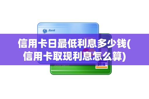信用卡日最低利息多少钱(信用卡取现利息怎么算)
