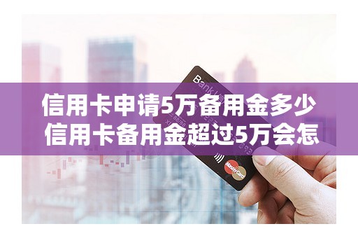 信用卡申请5万备用金多少 信用卡备用金超过5万会怎么样