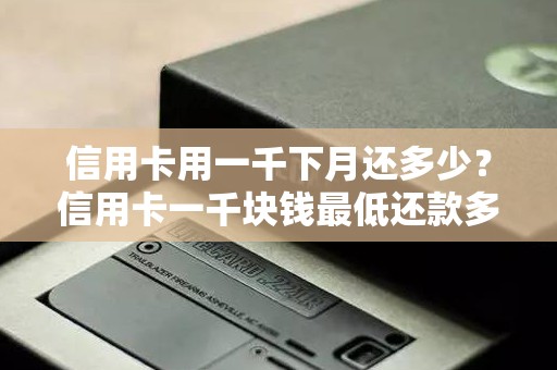信用卡用一千下月还多少？信用卡一千块钱最低还款多少