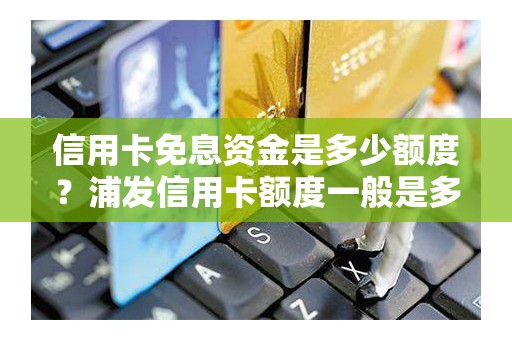 信用卡免息资金是多少额度？浦发信用卡额度一般是多少