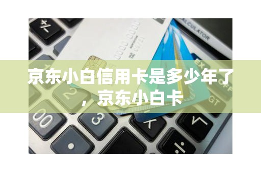 京东小白信用卡是多少年了，京东小白卡