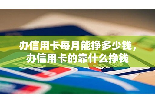 办信用卡每月能挣多少钱，办信用卡的靠什么挣钱