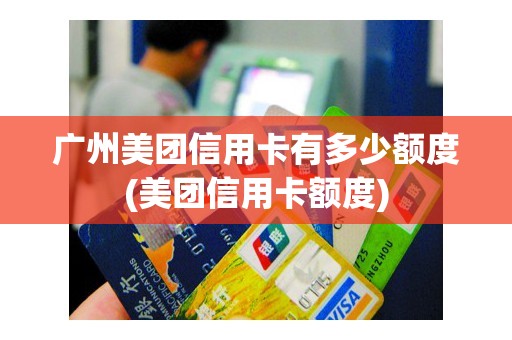 广州美团信用卡有多少额度(美团信用卡额度)