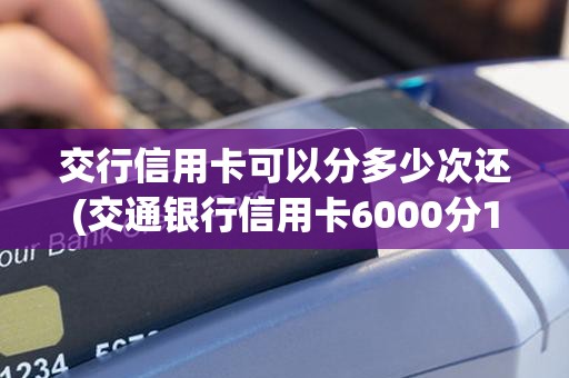 交行信用卡可以分多少次还(交通银行信用卡6000分12期)