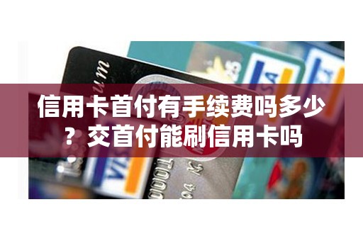 信用卡首付有手续费吗多少？交首付能刷信用卡吗